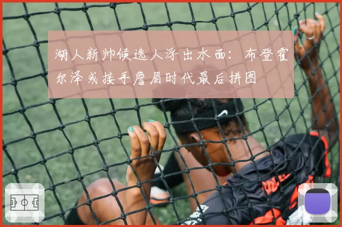 湖人新帅候选人浮出水面：布登霍尔泽或接手詹眉时代最后拼图