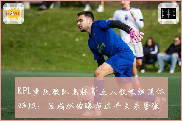 KPL重庆狼队老林等五人教练组集体辞职，吕成林被曝与选手关系紧张