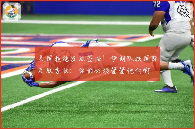美国拒绝发放签证！伊朗队找国际足联告状：你们必须管管他们啊
