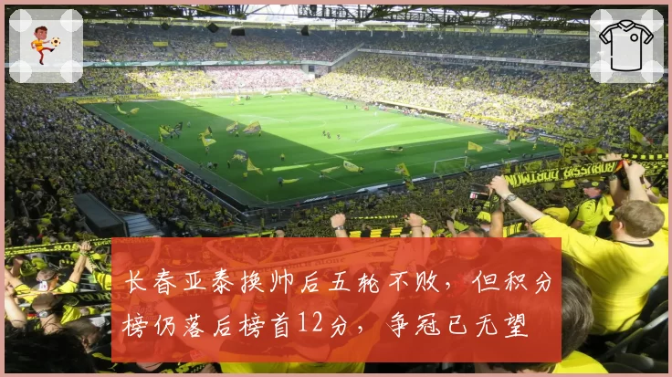 长春亚泰换帅后五轮不败，但积分榜仍落后榜首12分，争冠已无望
