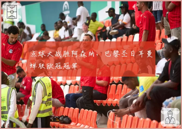 点球大战胜阿森纳，巴黎圣日耳曼蝉联欧冠冠军