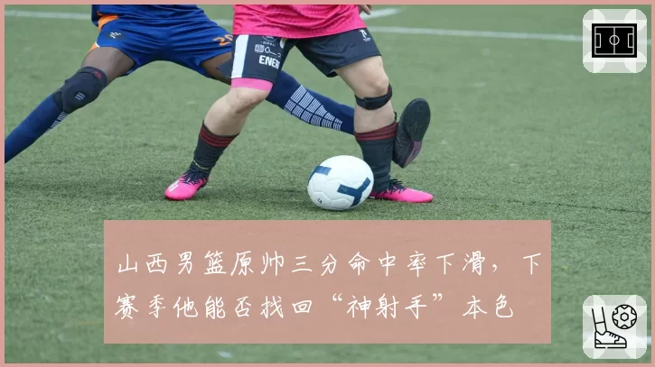 山西男篮原帅三分命中率下滑，下赛季他能否找回“神射手”本色