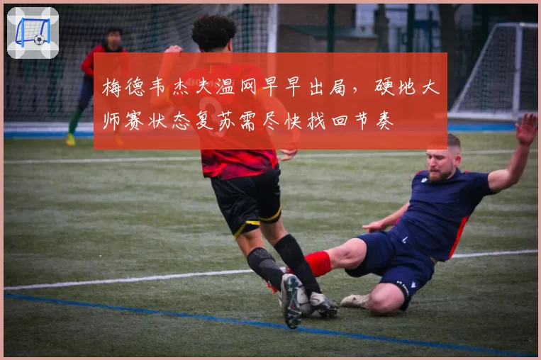 梅德韦杰夫温网早早出局，硬地大师赛状态复苏需尽快找回节奏