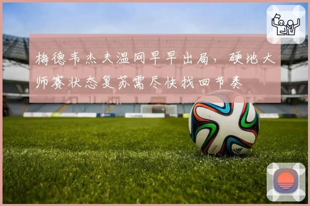 梅德韦杰夫温网早早出局，硬地大师赛状态复苏需尽快找回节奏
