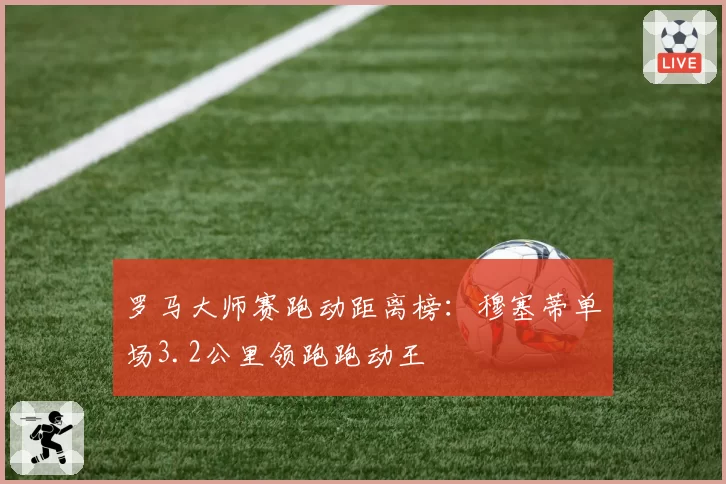 罗马大师赛跑动距离榜：穆塞蒂单场3.2公里领跑跑动王