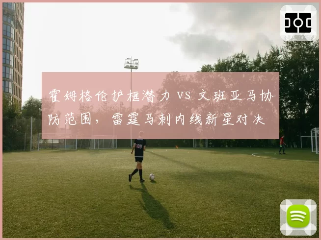 霍姆格伦护框潜力 vs 文班亚马协防范围,雷霆马刺内线新星对决