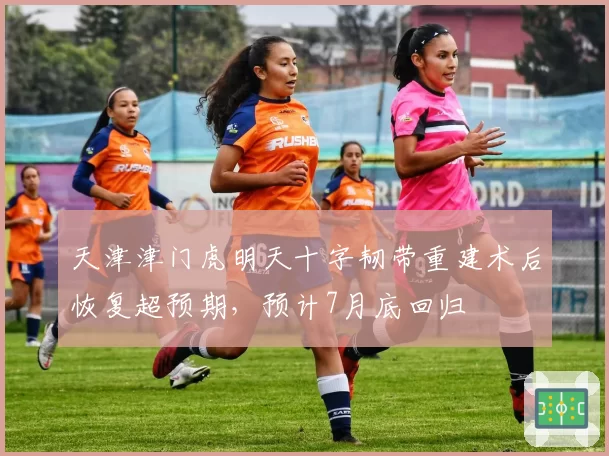 天津津门虎明天十字韧带重建术后恢复超预期，预计7月底回归