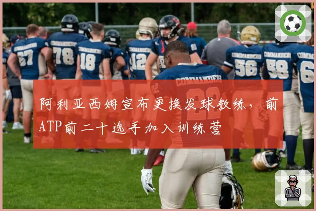 阿利亚西姆宣布更换发球教练，前ATP前二十选手加入训练营