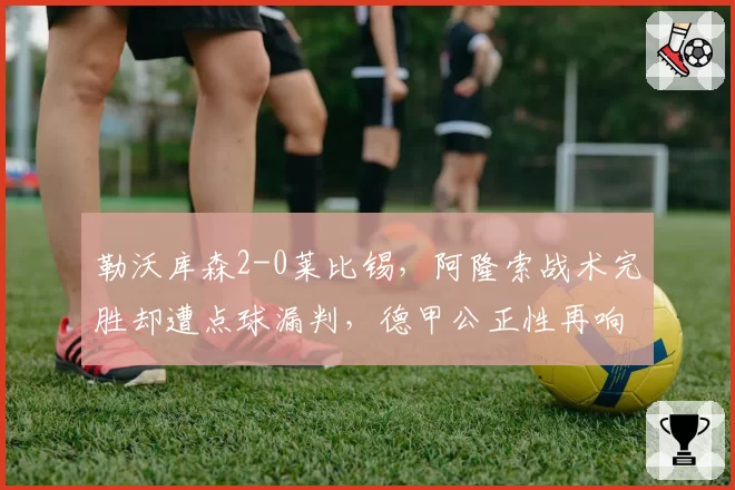 勒沃库森2-0莱比锡，阿隆索战术完胜却遭点球漏判，德甲公正性再响警钟