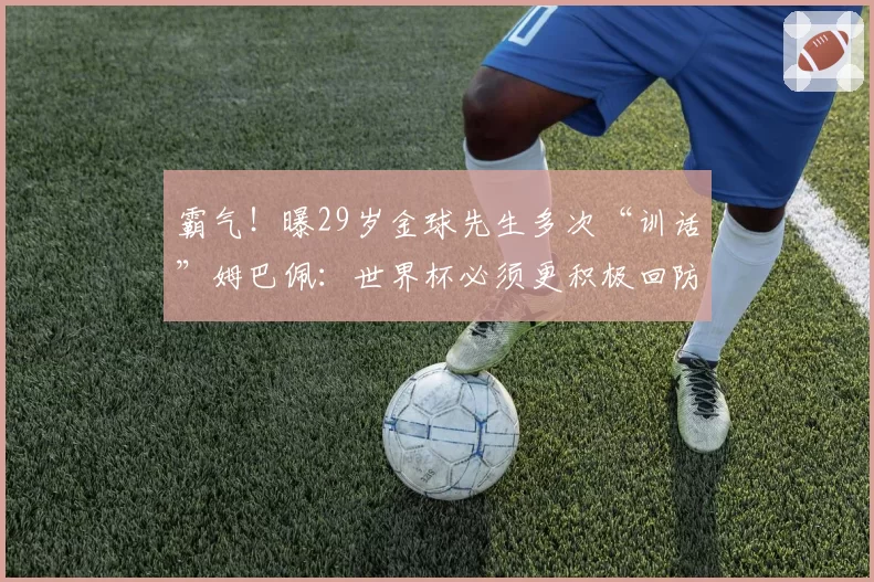 霸气!曝29岁金球先生多次“训话”姆巴佩:世界杯必须更积极回防