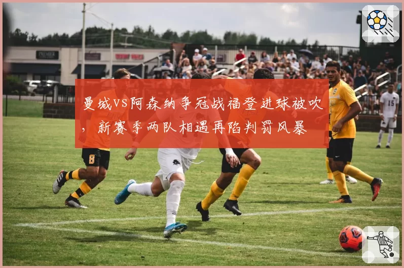 曼城vs阿森纳争冠战福登进球被吹，新赛季两队相遇再陷判罚风暴
