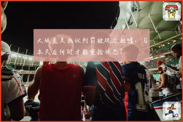 大坂直美抗议判罚被观众狂嘘，日本天后何时才能重拾状态？