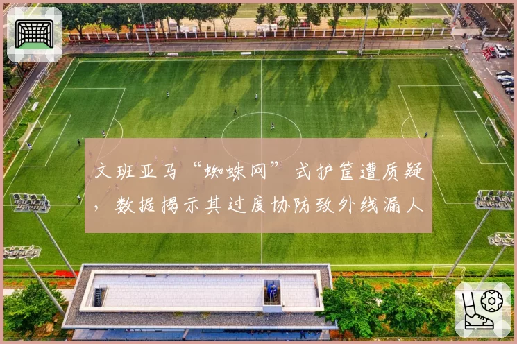 文班亚马“蜘蛛网”式护筐遭质疑，数据揭示其过度协防致外线漏人