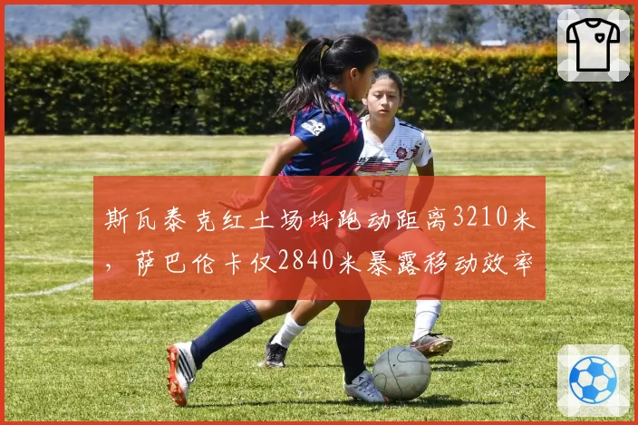 斯瓦泰克红土场均跑动距离3210米，萨巴伦卡仅2840米暴露移动效率差异