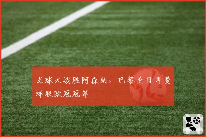 点球大战胜阿森纳，巴黎圣日耳曼蝉联欧冠冠军
