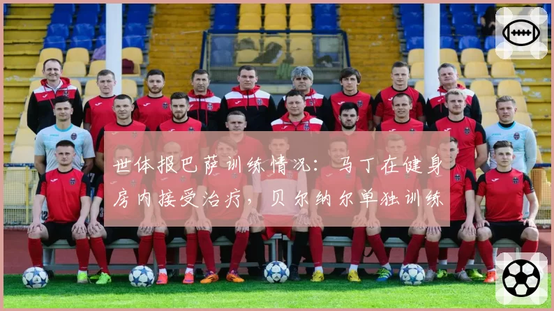 世体报巴萨训练情况：马丁在健身房内接受治疗，贝尔纳尔单独训练