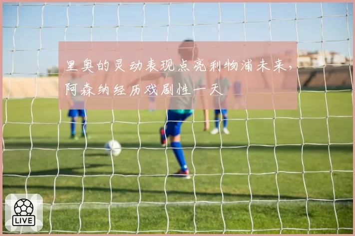 里奥的灵动表现点亮利物浦未来，阿森纳经历戏剧性一天