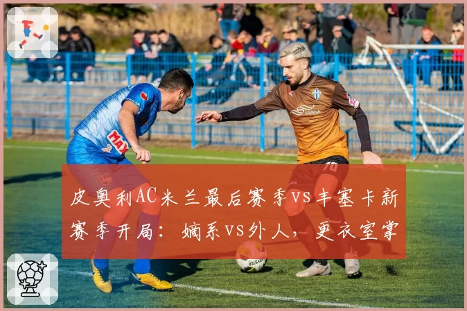 皮奥利AC米兰最后赛季vs丰塞卡新赛季开局：嫡系vs外人，更衣室掌控力对比