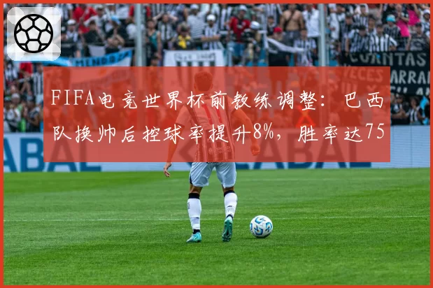 FIFA电竞世界杯前教练调整：巴西队换帅后控球率提升8%，胜率达75%