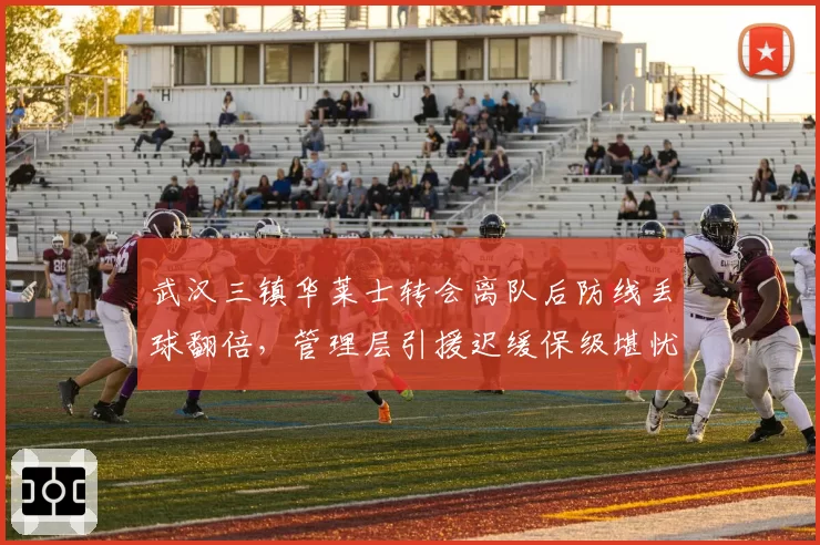 武汉三镇华莱士转会离队后防线丢球翻倍，管理层引援迟缓保级堪忧
