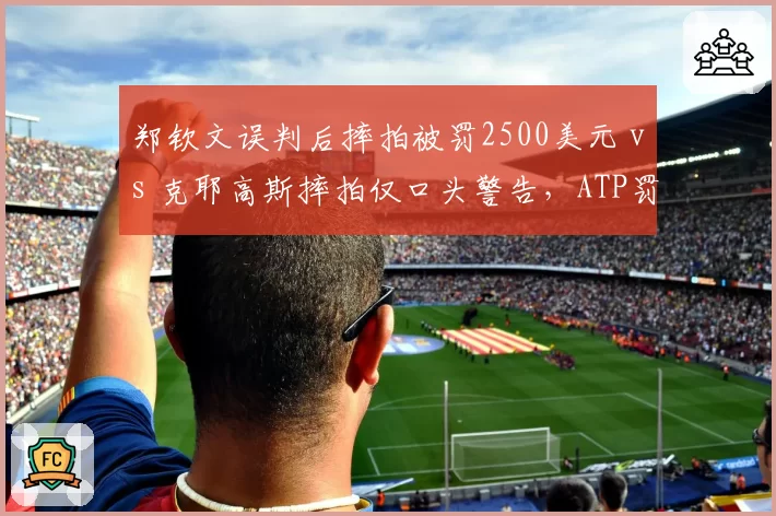 郑钦文误判后摔拍被罚2500美元 vs 克耶高斯摔拍仅口头警告，ATP罚款标准引发舆论哗然