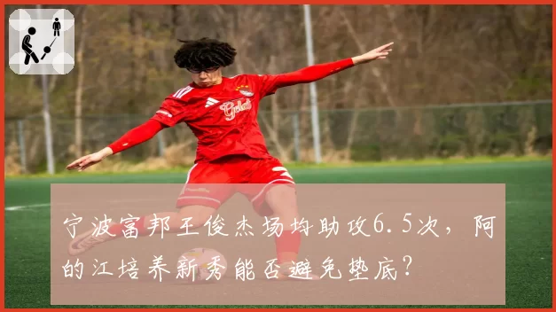 宁波富邦王俊杰场均助攻6.5次,阿的江培养新秀能否避免垫底?