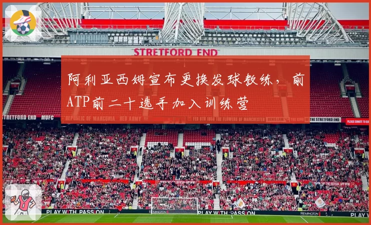 阿利亚西姆宣布更换发球教练，前ATP前二十选手加入训练营