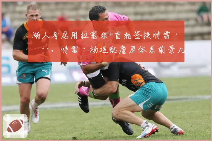 湖人考虑用拉塞尔+首轮签换特雷·杨，特雷·杨适配詹眉体系前景几何？