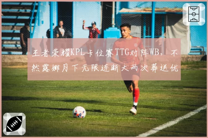 王者荣耀KPL卡位赛TTG对阵WB,不然露娜月下无限连断大两次葬送优势