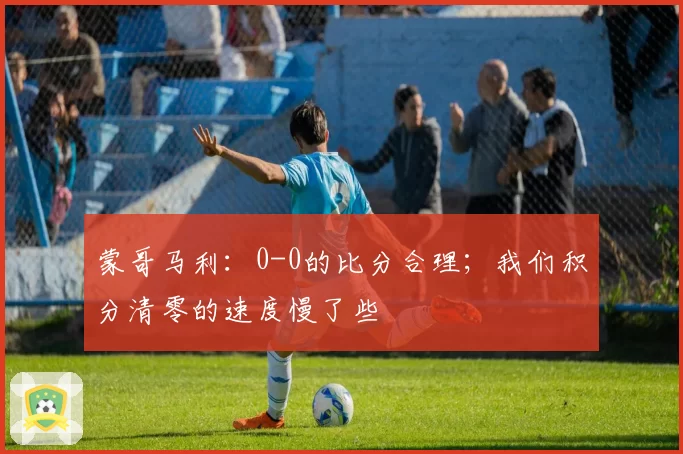 蒙哥马利：0-0的比分合理；我们积分清零的速度慢了些