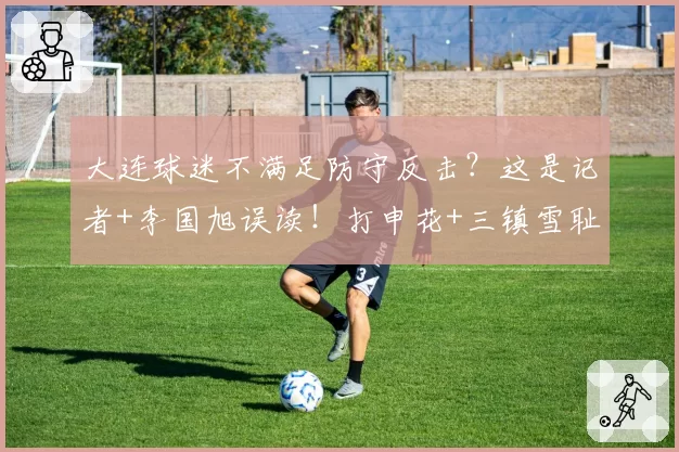 大连球迷不满足防守反击?这是记者+李国旭误读!打申花+三镇雪耻