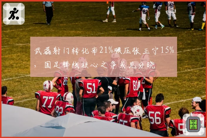 武磊射门转化率21%碾压张玉宁15%，国足锋线核心之争或见分晓