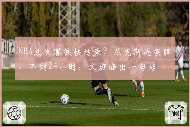 NBA总决赛很快结束？尼克斯亮明牌，不到24小时，文班递出一句话