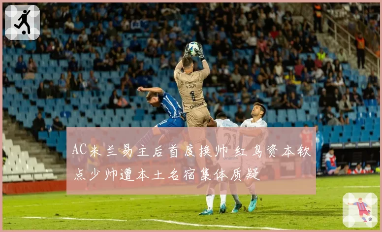 AC米兰易主后首度换帅 红鸟资本钦点少帅遭本土名宿集体质疑