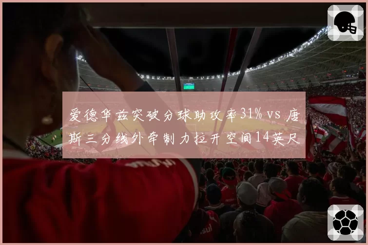 爱德华兹突破分球助攻率31% vs 唐斯三分线外牵制力拉开空间14英尺，森林狼进攻空间创造差异