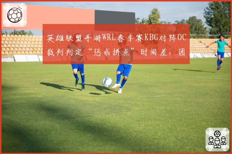 英雄联盟手游WRL春季赛KBG对阵OC裁判判定“惩戒拼点”时间差,团战胜率数据遭质疑