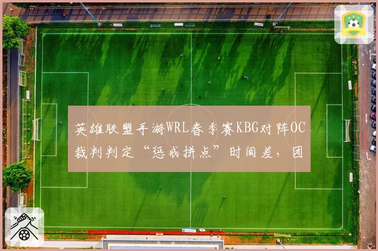 英雄联盟手游WRL春季赛KBG对阵OC裁判判定“惩戒拼点”时间差，团战胜率数据遭质疑
