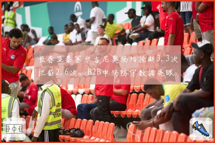 长春亚泰塞尔吉尼奥场均抢断3.3次拦截2.6次，B2B中场防守数据亮眼