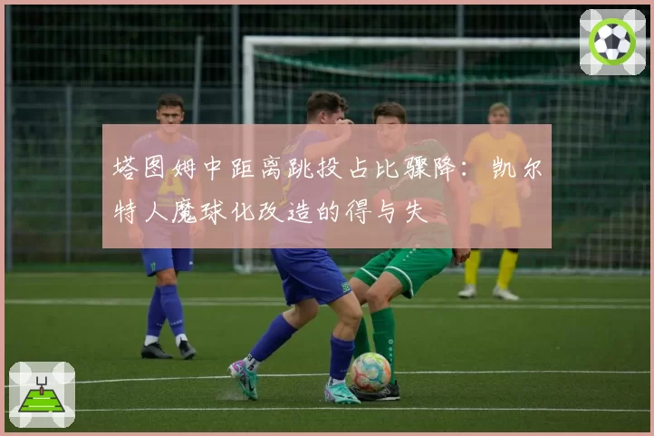 塔图姆中距离跳投占比骤降：凯尔特人魔球化改造的得与失