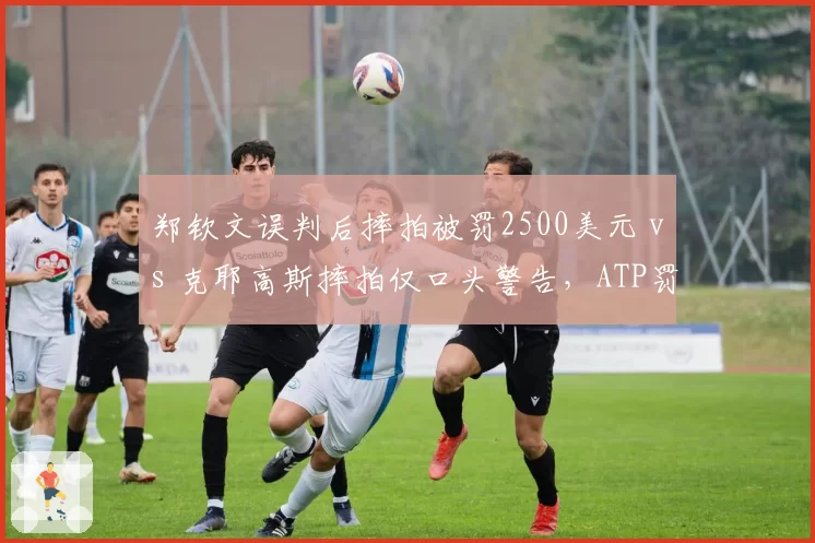 郑钦文误判后摔拍被罚2500美元 vs 克耶高斯摔拍仅口头警告，ATP罚款标准引发舆论哗然