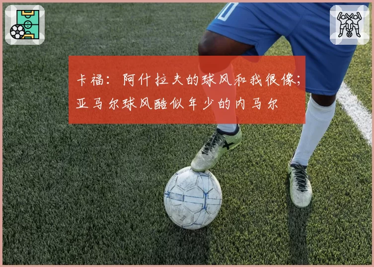 卡福：阿什拉夫的球风和我很像；亚马尔球风酷似年少的内马尔