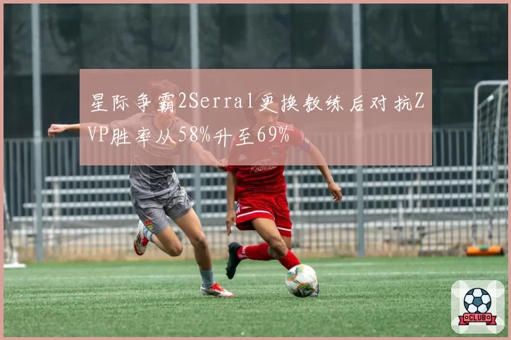 星际争霸2Serral更换教练后对抗ZVP胜率从58%升至69%