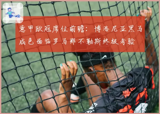 意甲欧冠席位前瞻：博洛尼亚黑马成色面临罗马那不勒斯终极考验