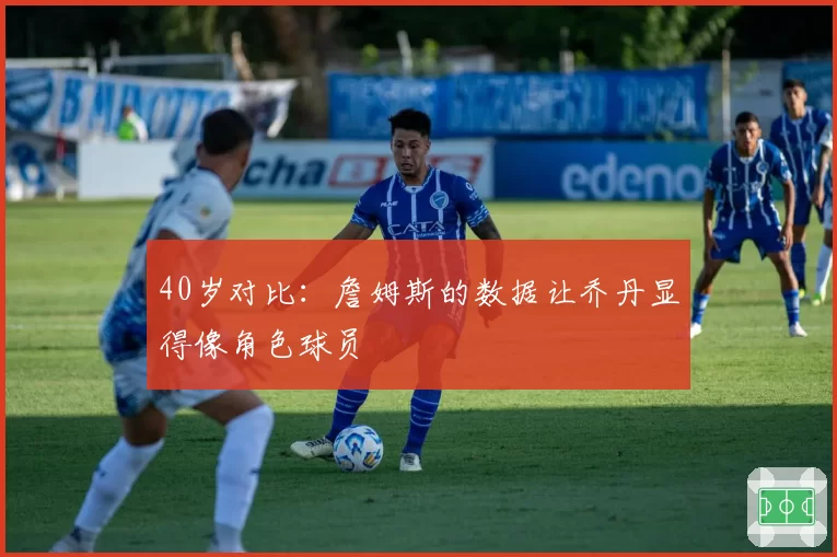 40岁对比：詹姆斯的数据让乔丹显得像角色球员