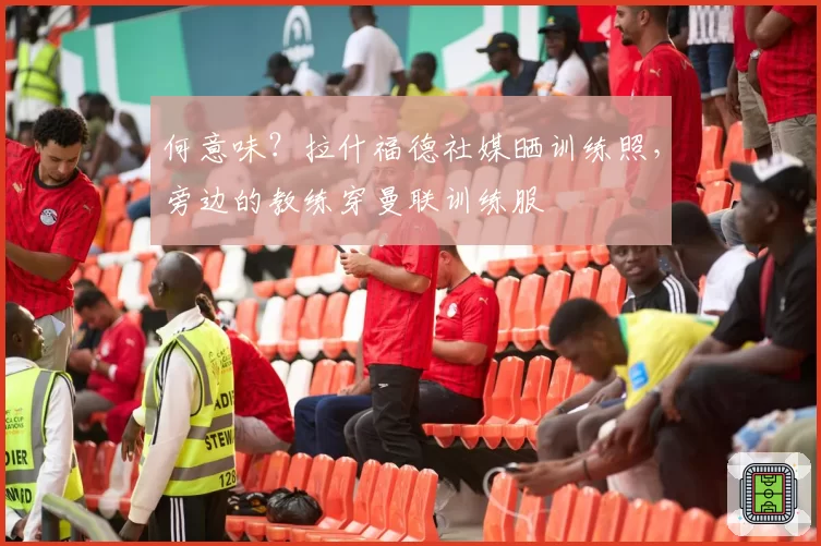 何意味？拉什福德社媒晒训练照，旁边的教练穿曼联训练服