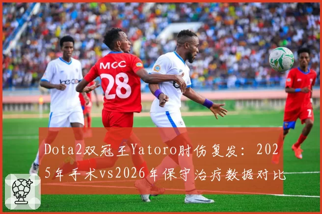 Dota2双冠王Yatoro肘伤复发:2025年手术vs2026年保守治疗数据对比