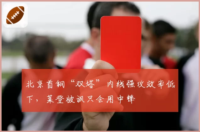 北京首钢“双塔”内线强攻效率低下，莱登被讽只会用中锋