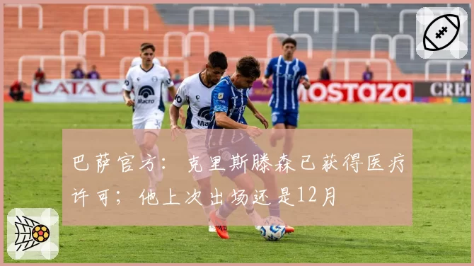 巴萨官方：克里斯滕森已获得医疗许可；他上次出场还是12月