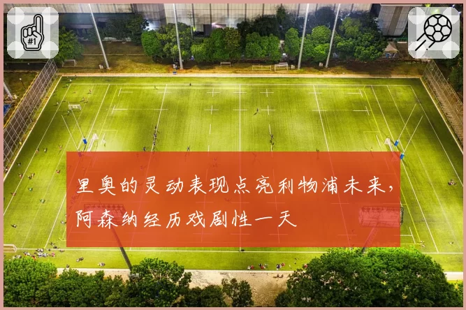 里奥的灵动表现点亮利物浦未来，阿森纳经历戏剧性一天