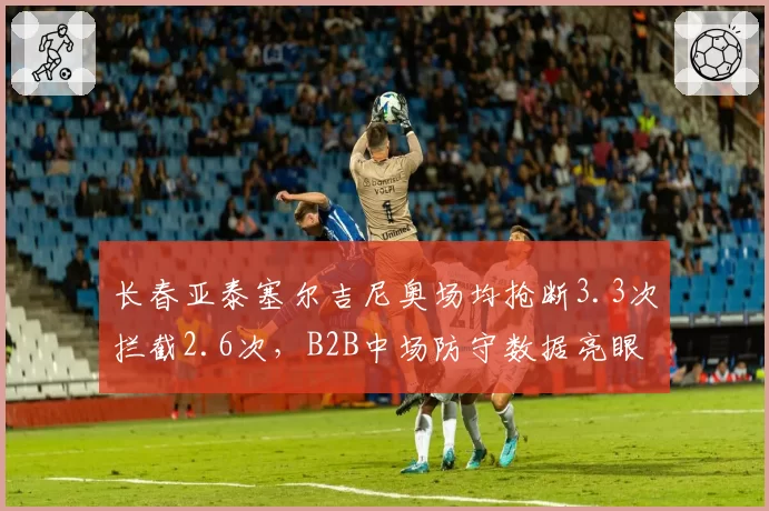长春亚泰塞尔吉尼奥场均抢断3.3次拦截2.6次，B2B中场防守数据亮眼